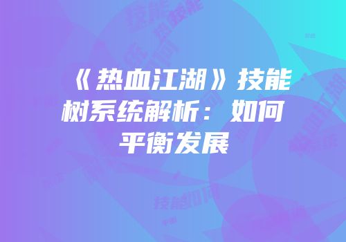 《热血江湖》技能树系统解析：如何平衡发展