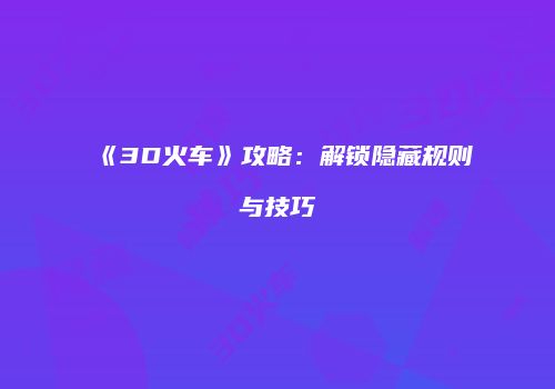 《3D火车》攻略：解锁隐藏规则与技巧
