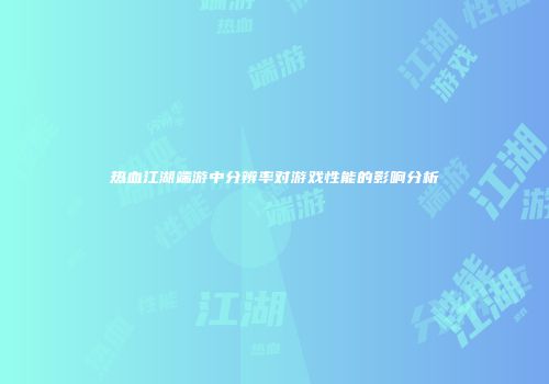 热血江湖端游中分辨率对游戏性能的影响分析