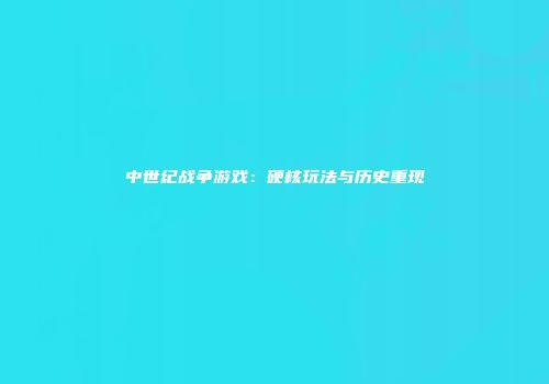 中世纪战争游戏：硬核玩法与历史重现