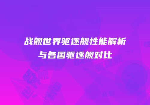 战舰世界驱逐舰性能解析与各国驱逐舰对比