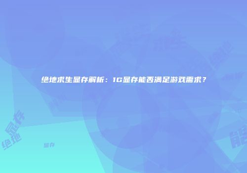 绝地求生显存解析：1G显存能否满足游戏需求？