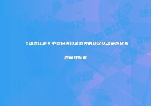 《热血江湖》中如何通过游戏内的特定活动来优化狼的属性配置