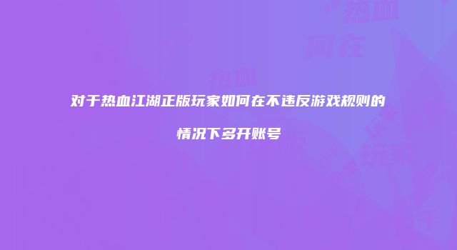 对于热血江湖正版玩家如何在不违反游戏规则的情况下多开账号