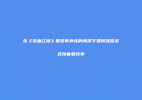 在《热血江湖》里没有外挂的情况下如何提高游戏技能和效率
