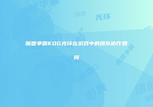 魔兽争霸KOG光环在游戏中的团队协作如何