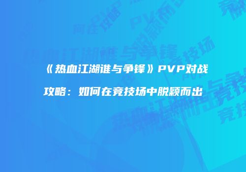 《热血江湖谁与争锋》PVP对战攻略:如何在竞技场中脱颖而出