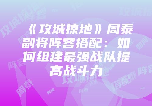 《攻城掠地》周泰副将阵容搭配：如何组建最强战队提高战斗力