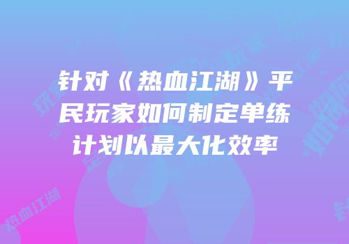 针对《热血江湖》平民玩家如何制定单练计划以最大化效率