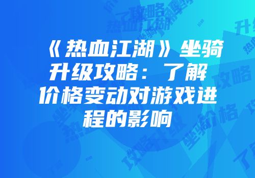 《热血江湖》坐骑升级攻略:了解价格变动对游戏进程的影响