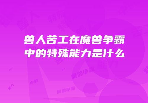 兽人苦工在魔兽争霸中的特殊能力是什么