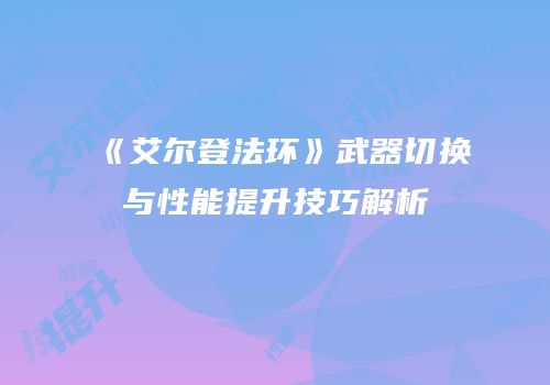《艾尔登法环》武器切换与性能提升技巧解析