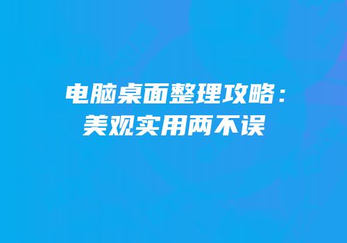 电脑桌面整理攻略：美观实用两不误
