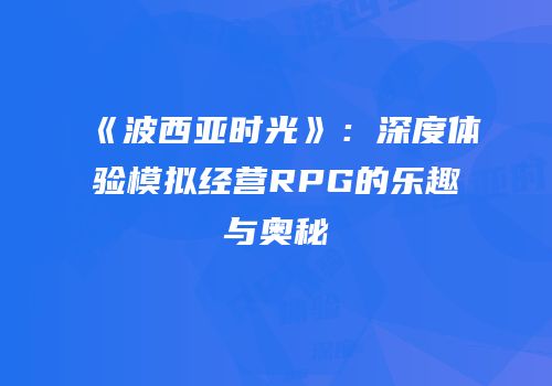《波西亚时光》：深度体验模拟经营RPG的乐趣与奥秘