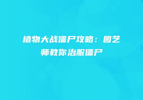 植物大战僵尸攻略：园艺师教你治服僵尸
