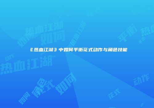 《热血江湖》中如何平衡花式动作与角色技能