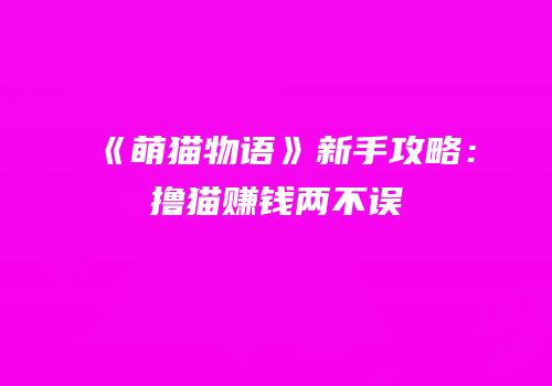 《萌猫物语》新手攻略：撸猫赚钱两不误