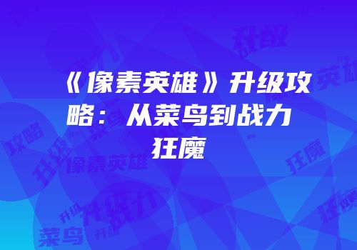 《像素英雄》升级攻略：从菜鸟到战力狂魔