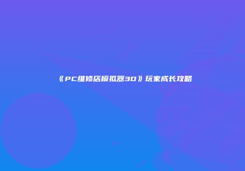 《PC维修店模拟器3D》玩家成长攻略