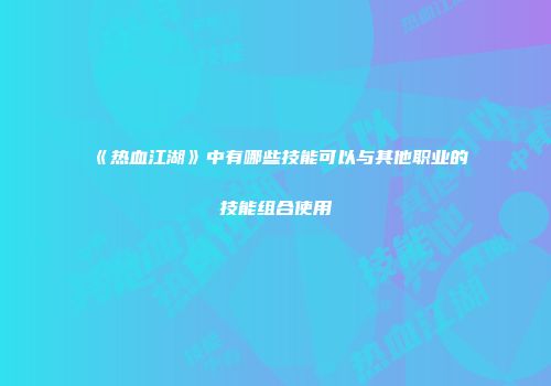 《热血江湖》中有哪些技能可以与其他职业的技能组合使用