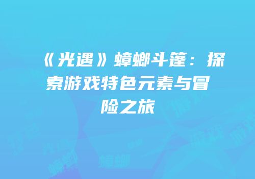 《光遇》蟑螂斗篷：探索游戏特色元素与冒险之旅