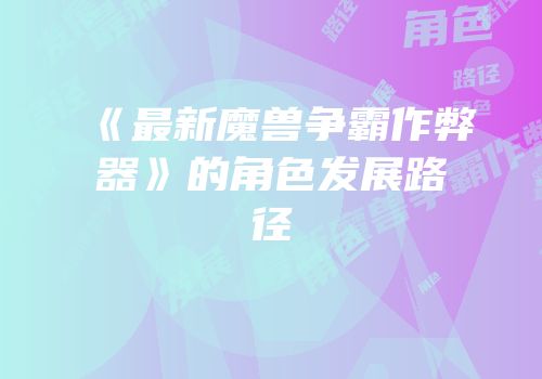 《最新魔兽争霸作弊器》的角色发展路径