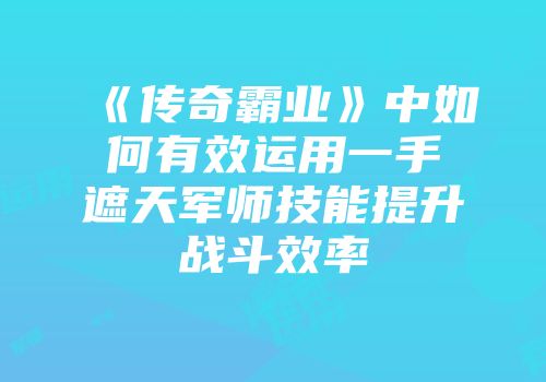 《传奇霸业》中如何有效运用一手遮天军师技能提升战斗效率