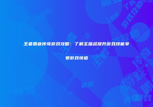 王者霸业传奇游戏攻略：了解主播名提升游戏技能享受游戏快感