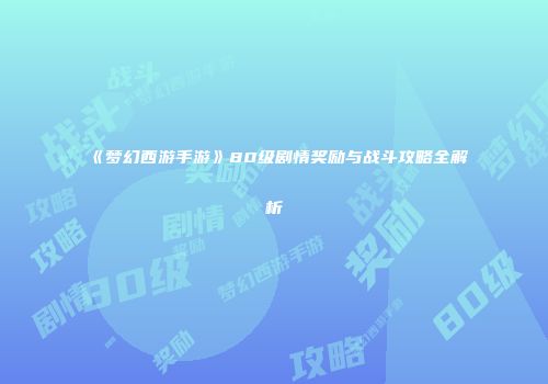 《梦幻西游手游》80级剧情奖励与战斗攻略全解析