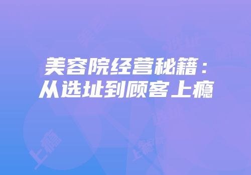 美容院经营秘籍：从选址到顾客上瘾