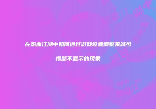 在热血江湖中如何通过游戏设置调整来减少愤怒不显示的现象