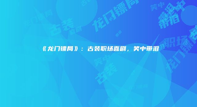 《龙门镖局》：古装职场喜剧，笑中带泪
