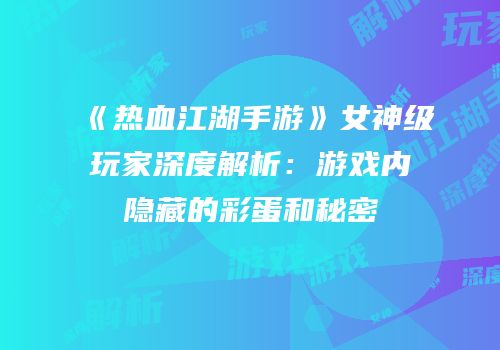 《热血江湖手游》女神级玩家深度解析：游戏内隐藏的彩蛋和秘密