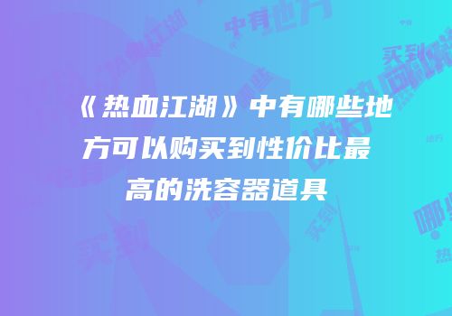 《热血江湖》中有哪些地方可以购买到性价比最高的洗容器道具