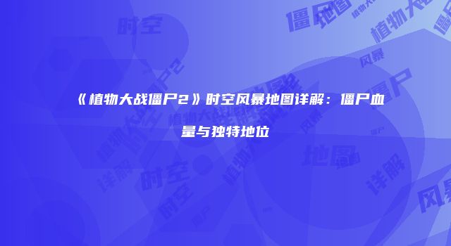 《植物大战僵尸2》时空风暴地图详解：僵尸血量与独特地位