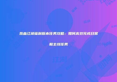 热血江湖福利版本任务攻略:如何高效完成日常和主线任务