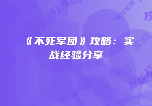 《不死军团》攻略：实战经验分享
