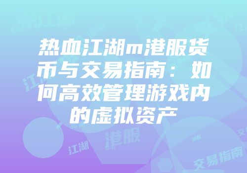 热血江湖m港服货币与交易指南：如何高效管理游戏内的虚拟资产