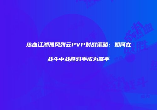 热血江湖孤风残云PVP对战策略:如何在战斗中战胜对手成为高手