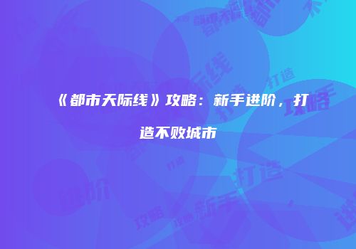 《都市天际线》攻略：新手进阶，打造不败城市