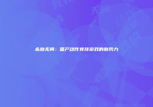永劫无间：国产动作竞技游戏的新势力