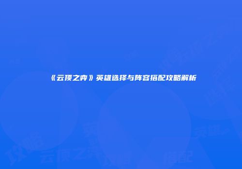 《云顶之弈》英雄选择与阵容搭配攻略解析