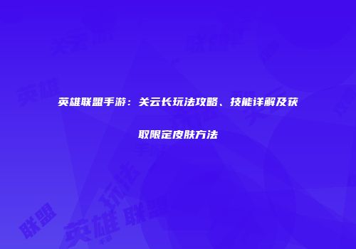 英雄联盟手游：关云长玩法攻略、技能详解及获取限定皮肤方法