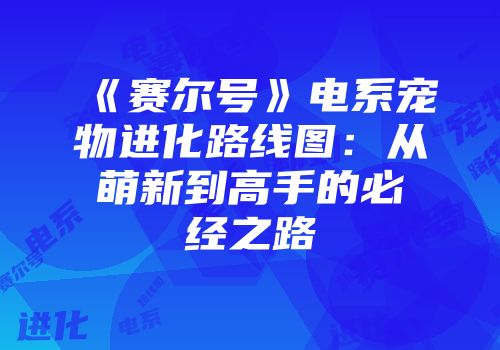 《赛尔号》电系宠物进化路线图:从萌新到高手的必经之路