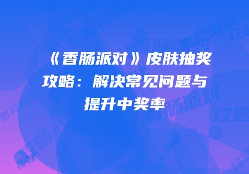 《香肠派对》皮肤抽奖攻略：解决常见问题与提升中奖率