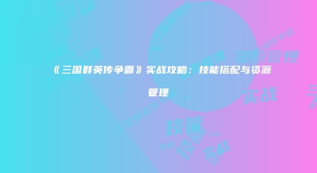 《三国群英传争霸》实战攻略：技能搭配与资源管理