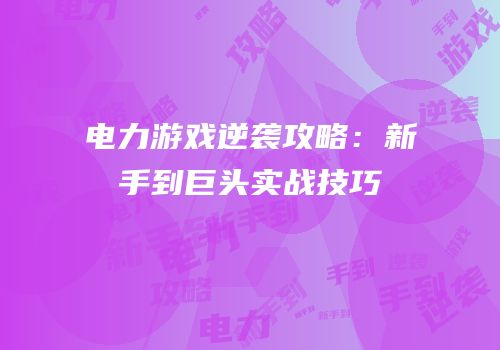 电力游戏逆袭攻略：新手到巨头实战技巧