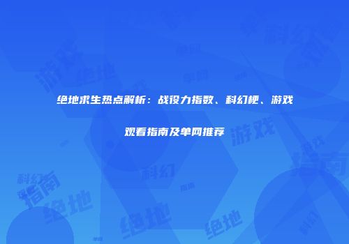 绝地求生热点解析：战役力指数、科幻梗、游戏观看指南及单网推荐