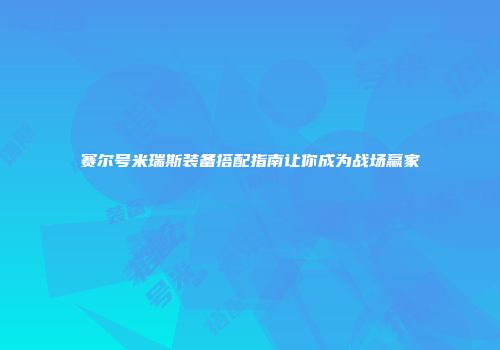 赛尔号米瑞斯装备搭配指南让你成为战场赢家