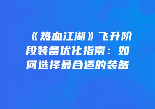《热血江湖》飞升阶段装备优化指南：如何选择最合适的装备